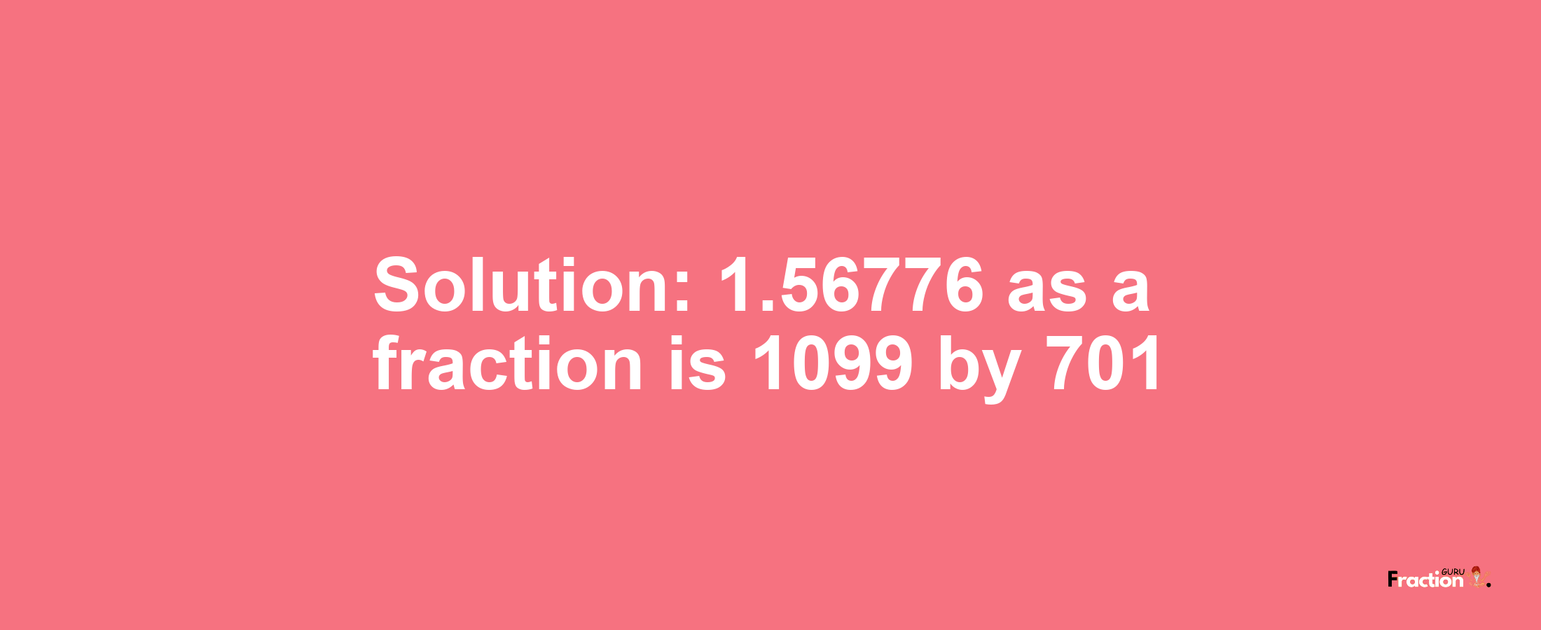 Solution:1.56776 as a fraction is 1099/701